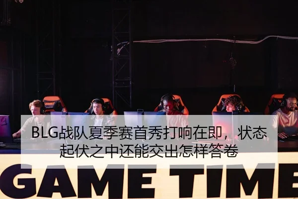 BLG战队夏季赛首秀打响在即，状态起伏之中还能交出怎样答卷